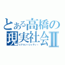 とある高橋の現実社会Ⅱ（リアルソーシャティー）