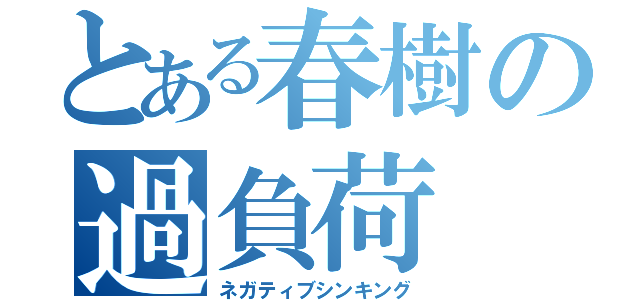 とある春樹の過負荷（ネガティブシンキング）