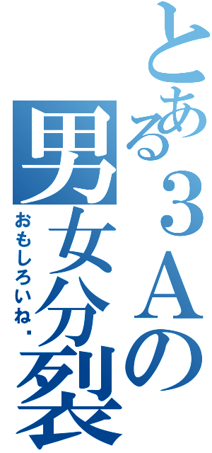 とある３Ａの男女分裂（おもしろいね♡）