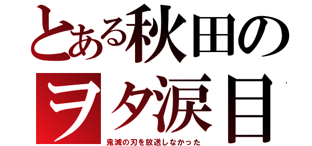 とある秋田のヲタ涙目（鬼滅の刃を放送しなかった）