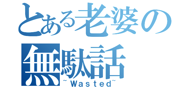 とある老婆の無駄話（~Ｗａｓｔｅｄ~）