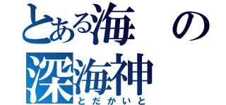 とある海の深海神（とだかいと）