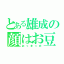 とある雄成の顔はお豆（おっまっめ）