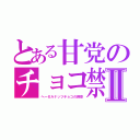 とある甘党のチョコ禁Ⅱ（ヘーゼルナッツチョコの誘惑）