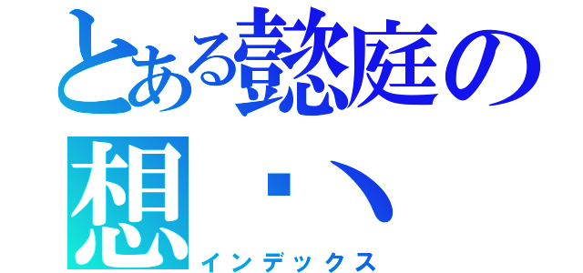 とある懿庭の想你丶（インデックス）