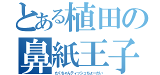 とある植田の鼻紙王子（たくちゃんティッシュちょーだい）