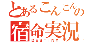 とあるこんこんの宿命実況（ＤＥＳＴＩＮＹ）