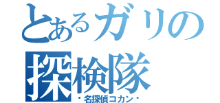 とあるガリの探検隊（〜名探偵コカン〜）