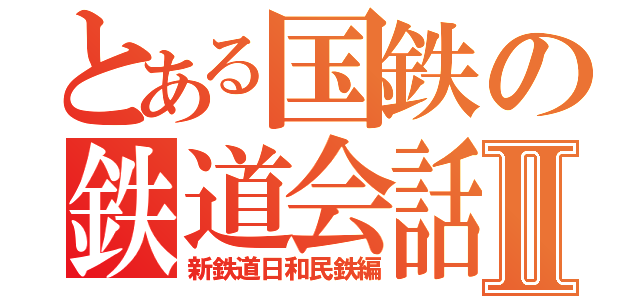 とある国鉄の鉄道会話Ⅱ（新鉄道日和民鉄編）