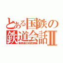 とある国鉄の鉄道会話Ⅱ（新鉄道日和民鉄編）