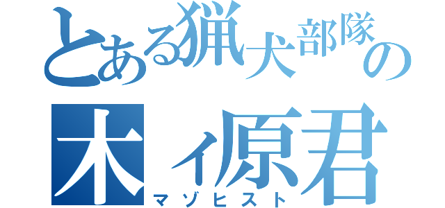 とある猟犬部隊の木ィ原君（マゾヒスト）