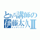 とある講師の伊藤太久磨Ⅱ（インデックス）