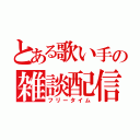 とある歌い手の雑談配信（フリータイム）