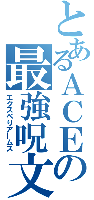 とあるＡＣＥの最強呪文（エクスぺりアームス）