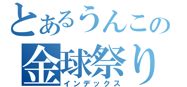 とあるうんこの金球祭り（インデックス）