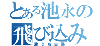 とある池永の飛び込み中毒（腹うち自爆）