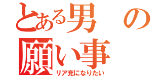 とある男の願い事（リア充になりたい）