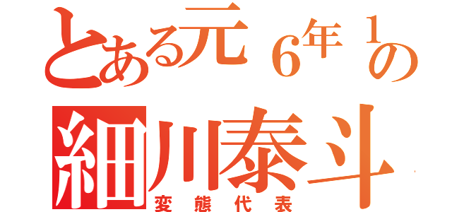 とある元６年１組の細川泰斗（変態代表）