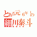 とある元６年１組の細川泰斗（変態代表）