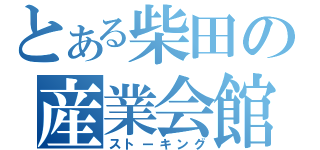 とある柴田の産業会館（ストーキング）