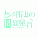 とある拓也の問題発言（レベルＭＡＸ）