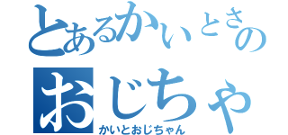 とあるかいとさんのおじちゃん（かいとおじちゃん）