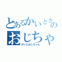 とあるかいとさんのおじちゃん（かいとおじちゃん）