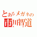 とあるメガネの市川智道（大王）