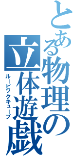 とある物理の立体遊戯（ルービックキューブ）