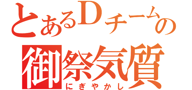 とあるＤチームの御祭気質（にぎやかし）