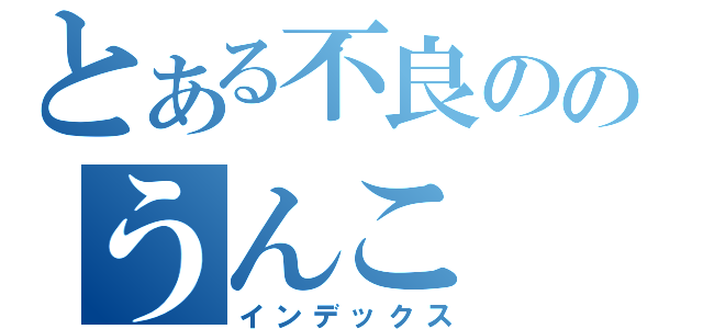 とある不良ののうんこ（インデックス）