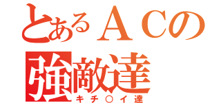 とあるＡＣの強敵達（キチ○イ達）