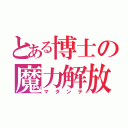 とある博士の魔力解放（マダンテ）