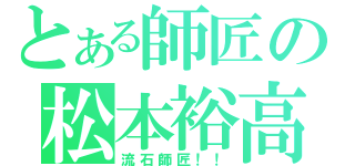 とある師匠の松本裕高（流石師匠！！）