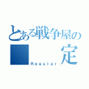 とある戦争屋の   定期（Ｒｅｇｕｌａｒ）