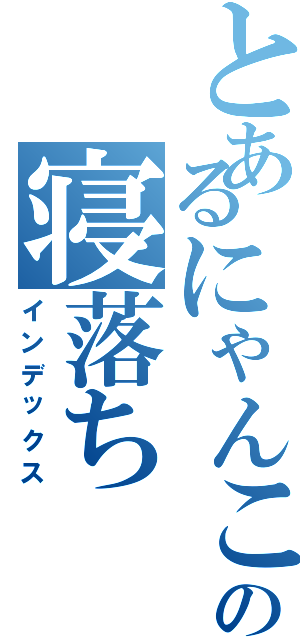 とあるにゃんこ愛の寝落ち（インデックス）