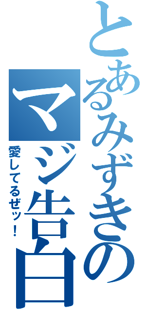 とあるみずきのマジ告白（愛してるぜッ！）