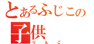 とあるふじこの子供（りんご）