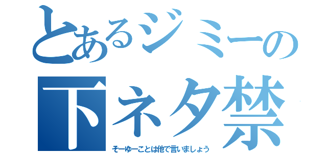 とあるジミーの下ネタ禁止（そーゆーことは他で言いましょう）