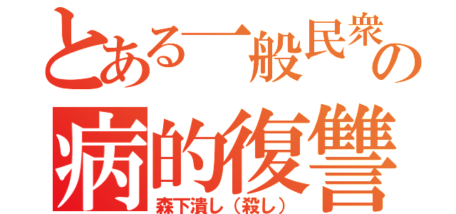 とある一般民衆の病的復讐（森下潰し（殺し））