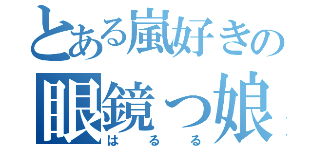 とある嵐好きの眼鏡っ娘（はるる）