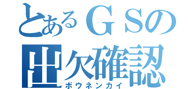 とあるＧＳの出欠確認（ボウネンカイ）