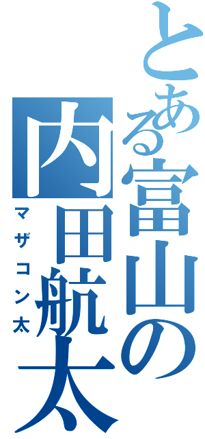 とある富山の内田航太Ⅱ（マザコン太）