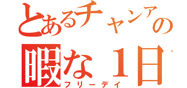 とあるチャンアの暇な１日（フリーデイ）