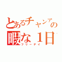 とあるチャンアの暇な１日（フリーデイ）