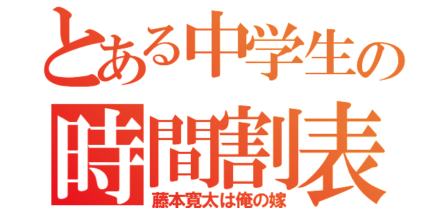 とある中学生の時間割表（藤本寛太は俺の嫁）