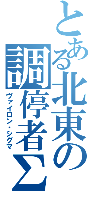 とある北東の調停者∑（ヴァイロン・シグマ）