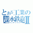 とある工業の超水鉄砲Ⅱ（インデックス）