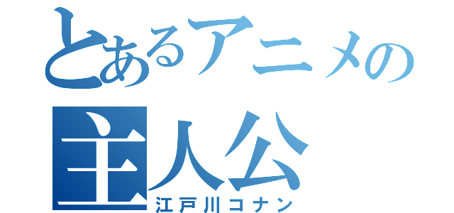 とあるアニメの主人公（江戸川コナン）