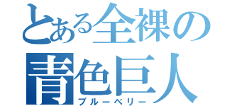 とある全裸の青色巨人（ブルーベリー）